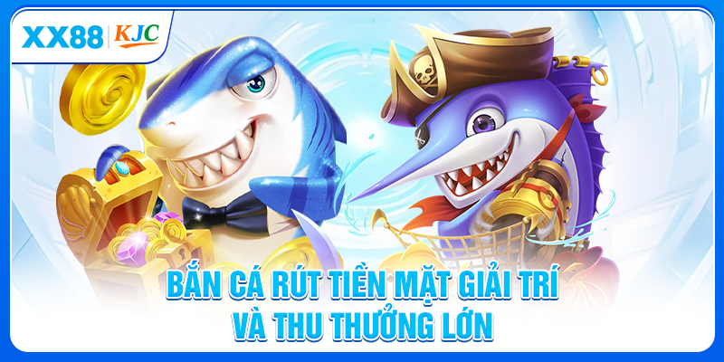 Bắn cá rút tiền mặt giải trí và thu thưởng lớn